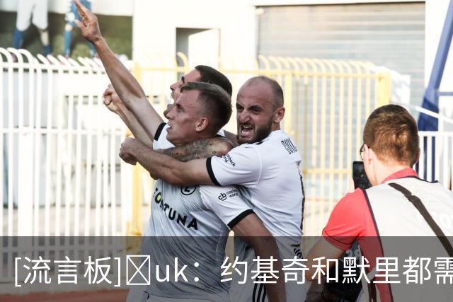 [流言板]Ćuk：约基奇和默里都需要不同类型的搭档才能弥补彼此短板